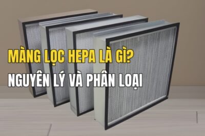 Màng lọc HEPA là gì? Nguyên lí hoạt động, cách chọn & sử dụng hiệu quả
