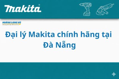 Đại Lý Makita Chính Hãng Tại Đà Nẵng – Hoàng Long Vũ Phân Phối Dụng Cụ Cầm Tay