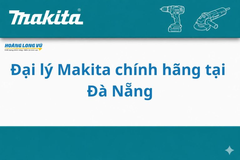 Đại Lý Makita Chính Hãng Tại Đà Nẵng – Hoàng Long Vũ Phân Phối Dụng Cụ Cầm Tay